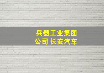 兵器工业集团公司 长安汽车